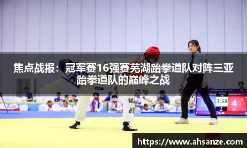 焦点战报：冠军赛16强赛芜湖跆拳道队对阵三亚跆拳道队的巅峰之战