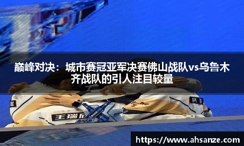 巅峰对决：城市赛冠亚军决赛佛山战队vs乌鲁木齐战队的引人注目较量