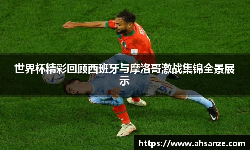 世界杯精彩回顾西班牙与摩洛哥激战集锦全景展示